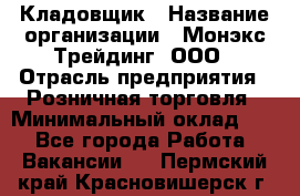 Кладовщик › Название организации ­ Монэкс Трейдинг, ООО › Отрасль предприятия ­ Розничная торговля › Минимальный оклад ­ 1 - Все города Работа » Вакансии   . Пермский край,Красновишерск г.